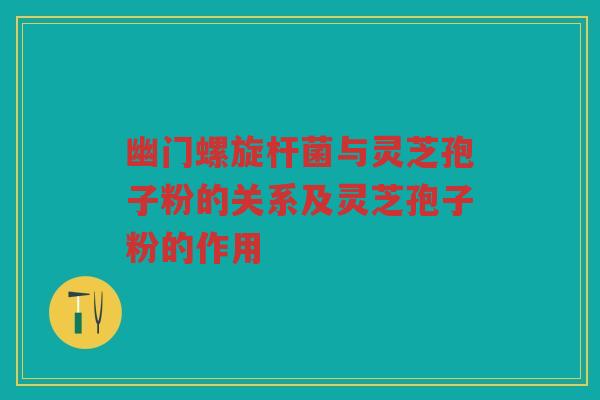 幽门螺旋杆菌与灵芝孢子粉的关系及灵芝孢子粉的作用