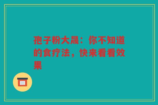 孢子粉大晟：你不知道的食疗法，快来看看效果