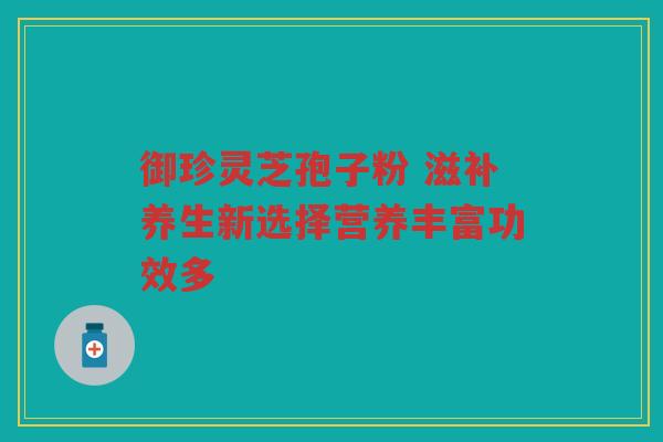 御珍灵芝孢子粉 滋补养生新选择营养丰富功效多