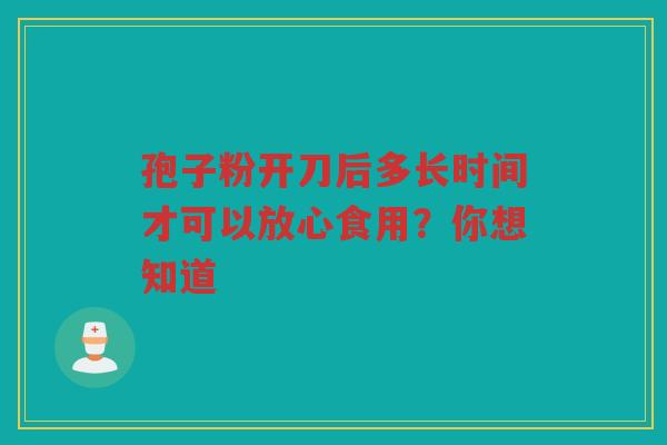 孢子粉开刀后多长时间才可以放心食用？你想知道