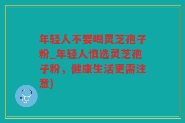 年轻人不要喝灵芝孢子粉_年轻人慎选灵芝孢子粉，健康生活更需注意)