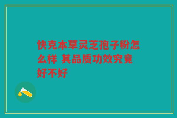 快克本草灵芝孢子粉怎么样 其品质功效究竟好不好