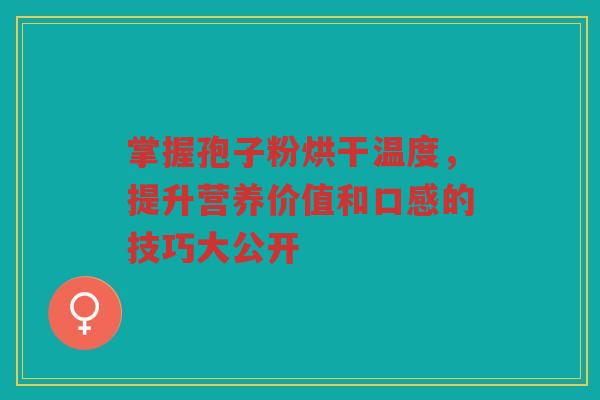 掌握孢子粉烘干温度，提升营养价值和口感的技巧大公开