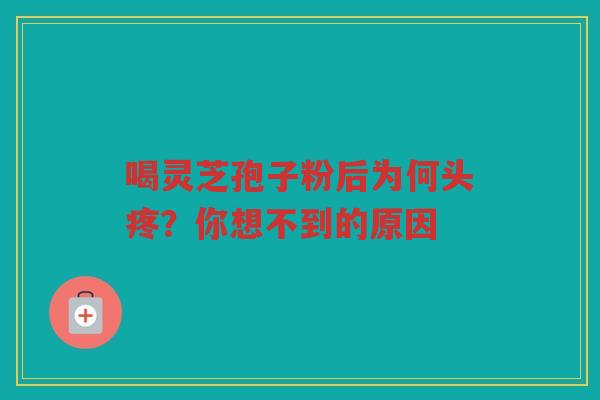 喝灵芝孢子粉后为何头疼?你想不到的原因 喝灵芝孢子粉后为何头疼?你想不到的原因