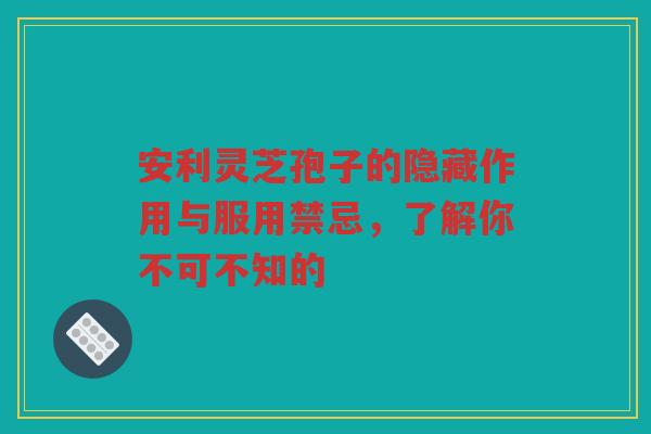 安利灵芝孢子的隐藏作用与服用禁忌,了解你不可不知的 安利灵芝孢子的隐藏作用与服用禁忌,了解你不可不知的