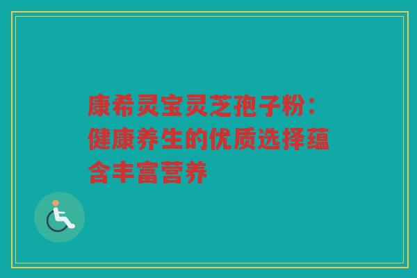 康希灵宝灵芝孢子粉：健康养生的优质选择蕴含丰富营养
