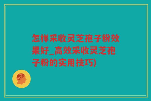 怎样采收灵芝孢子粉效果好_高效采收灵芝孢子粉的实用技巧)