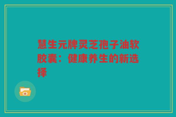 慧生元牌灵芝孢子油软胶囊：健康养生的新选择