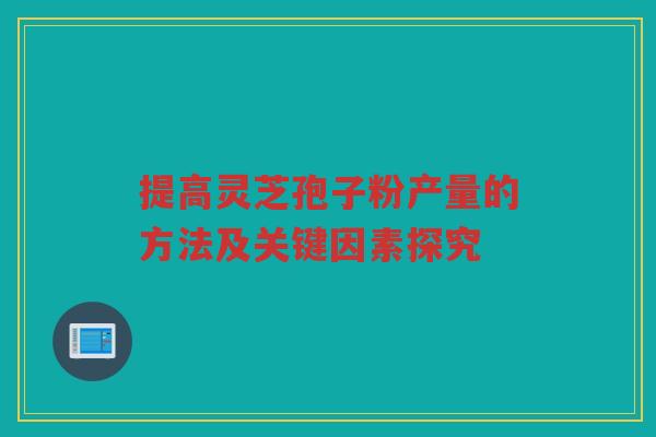 提高灵芝孢子粉产量的方法及关键因素探究