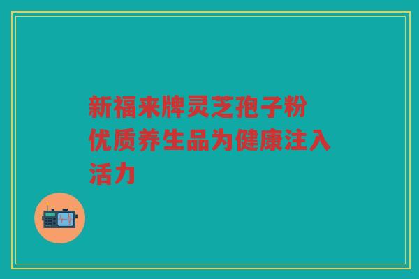 新福来牌灵芝孢子粉 优质养生品为健康注入活力 新福来牌灵芝孢子粉 优质养生品为健康注入活力