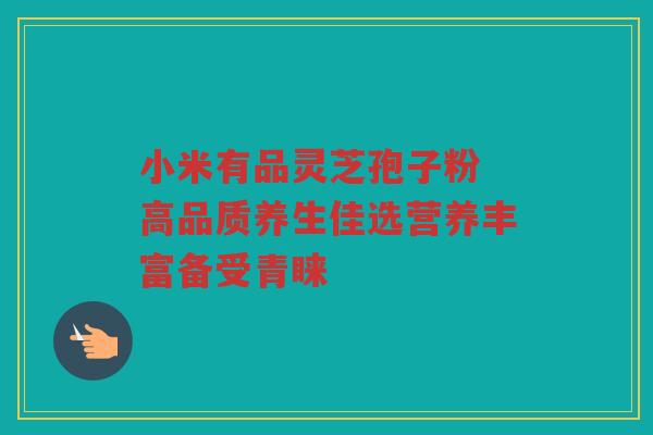 小米有品灵芝孢子粉 高品质养生佳选营养丰富备受青睐