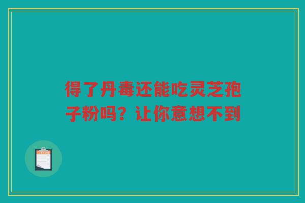 得了丹毒还能吃灵芝孢子粉吗？让你意想不到