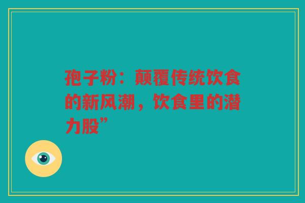 孢子粉：颠覆传统饮食的新风潮，饮食里的潜力股”