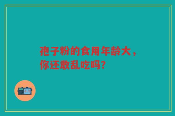 孢子粉的食用年龄大，你还敢乱吃吗？