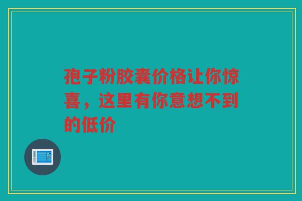 孢子粉胶囊价格让你惊喜，这里有你意想不到的低价