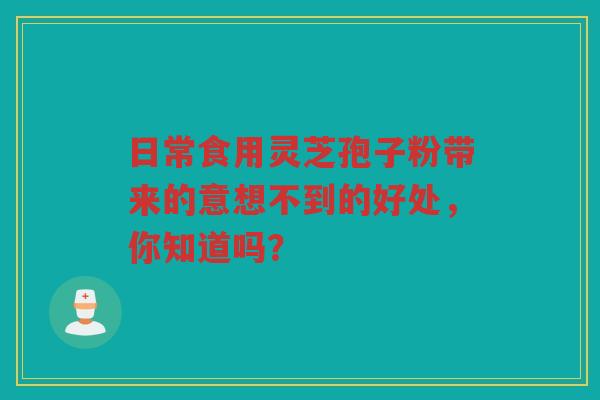 日常食用灵芝孢子粉带来的意想不到的好处，你知道吗？