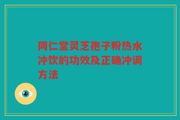 同仁堂灵芝孢子粉热水冲饮的功效及正确冲调方法