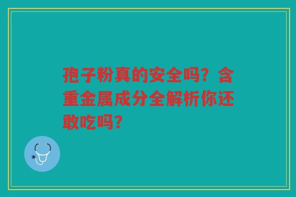 孢子粉真的安全吗？含重金属成分全解析你还敢吃吗？