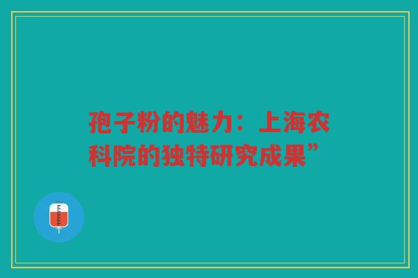 孢子粉的魅力：上海农科院的独特研究成果”