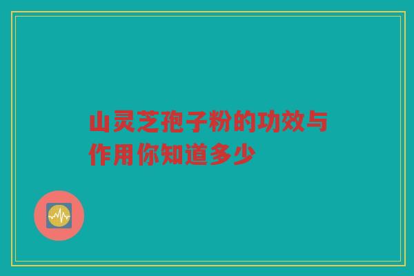 山灵芝孢子粉的功效与作用你知道多少