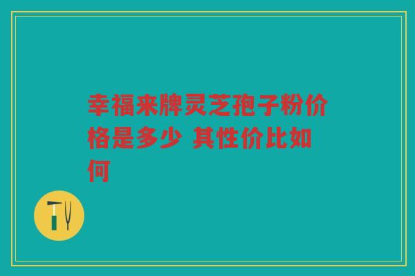 幸福来牌灵芝孢子粉价格是多少 其性价比如何