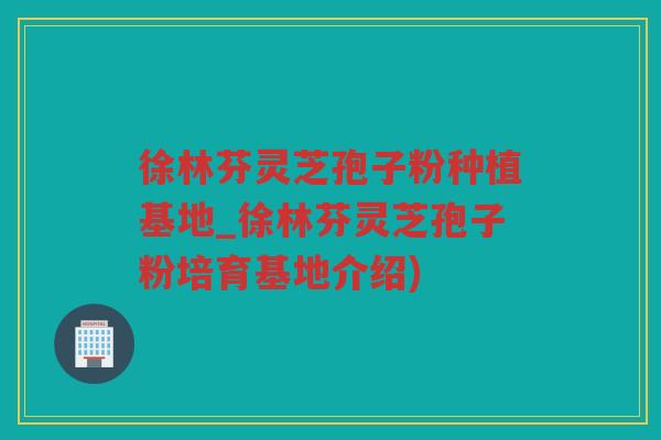 徐林芬灵芝孢子粉种植基地_徐林芬灵芝孢子粉培育基地介绍) 徐林芬灵芝孢子粉种植基地_徐林芬灵芝孢子粉培育基地介绍)
