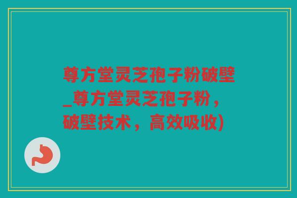 尊方堂灵芝孢子粉破壁_尊方堂灵芝孢子粉,破壁技术,高效吸收) 尊方堂灵芝孢子粉破壁_尊方堂灵芝孢子粉,破壁技术,高效吸收)