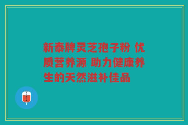 新泰牌灵芝孢子粉 优质营养源 助力健康养生的天然滋补佳品