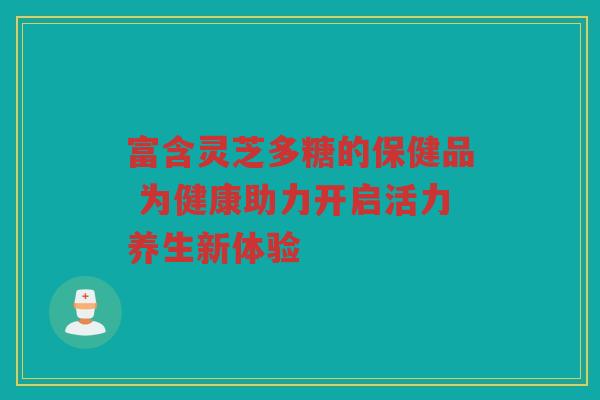 富含灵芝多糖的保健品 为健康助力开启活力养生新体验