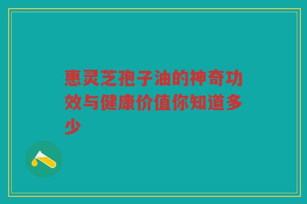 惠灵芝孢子油的神奇功效与健康价值你知道多少