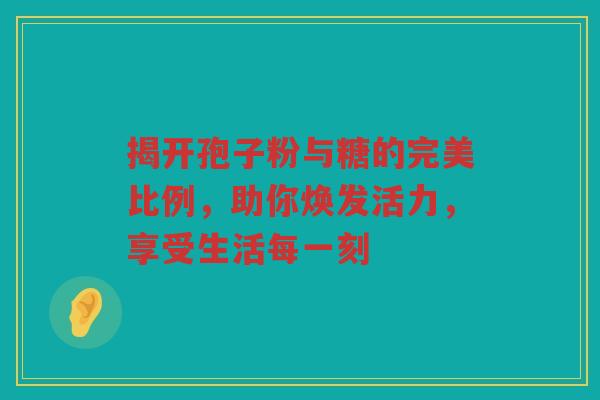 揭开孢子粉与糖的完美比例，助你焕发活力，享受生活每一刻