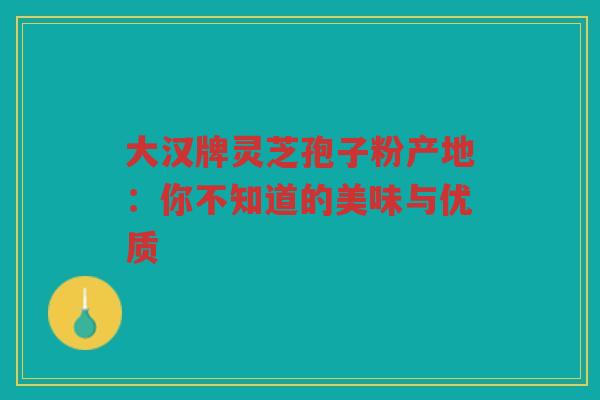 大汉牌灵芝孢子粉产地：你不知道的美味与优质