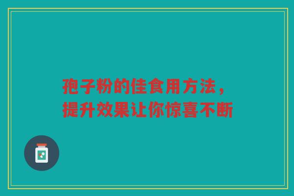 孢子粉的佳食用方法，提升效果让你惊喜不断