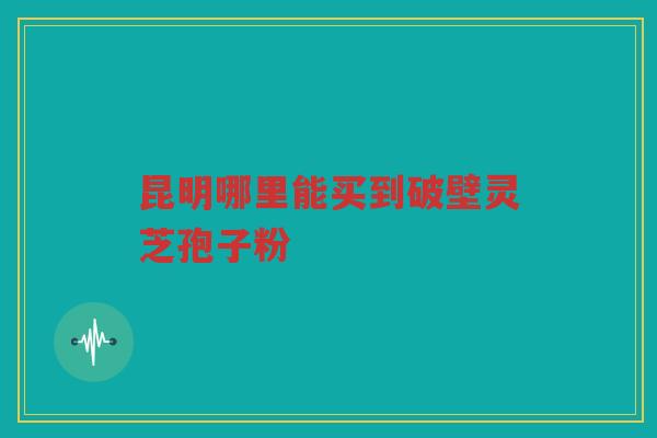 昆明哪里能买到破壁灵芝孢子粉
