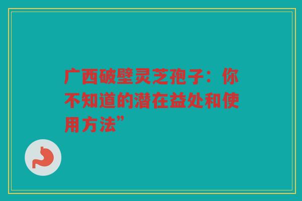 广西破壁灵芝孢子:你不知道的潜在益处和使用方法” 广西破壁灵芝孢子:你不知道的潜在益处和使用方法”
