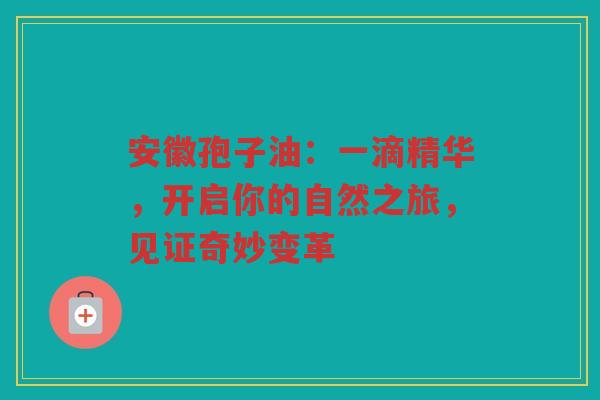 安徽孢子油：一滴精华，开启你的自然之旅，见证奇妙变革