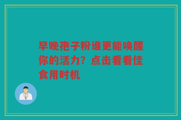 早晚孢子粉谁更能唤醒你的活力？点击看看佳食用时机