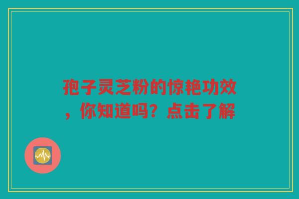 孢子灵芝粉的惊艳功效，你知道吗？点击了解
