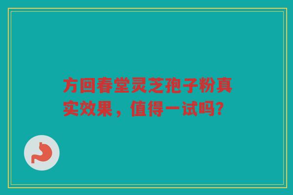 方回春堂灵芝孢子粉真实效果，值得一试吗？