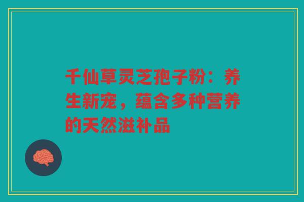 千仙草灵芝孢子粉：养生新宠，蕴含多种营养的天然滋补品