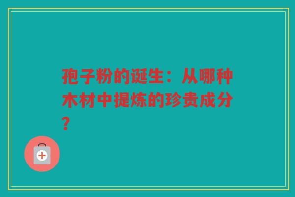 孢子粉的诞生：从哪种木材中提炼的珍贵成分？
