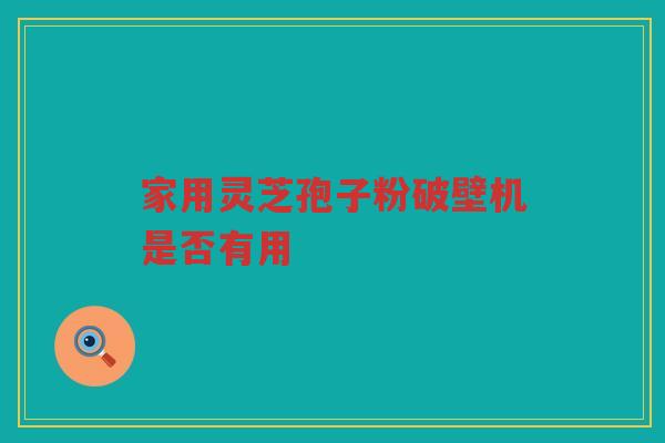 家用灵芝孢子粉破壁机是否有用 家用灵芝孢子粉破壁机是否有用
