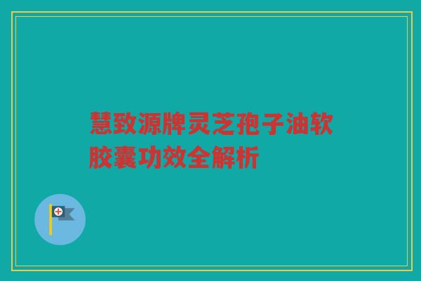 慧致源牌灵芝孢子油软胶囊功效全解析