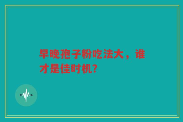 早晚孢子粉吃法大，谁才是佳时机？