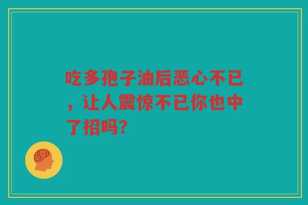吃多孢子油后恶心不已，让人震惊不已你也中了招吗？