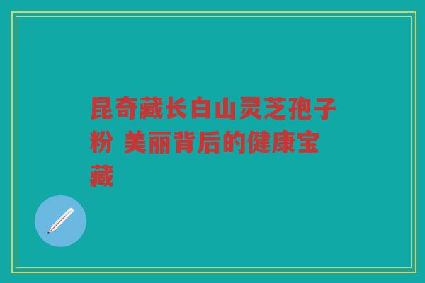 昆奇藏长白山灵芝孢子粉 美丽背后的健康宝藏