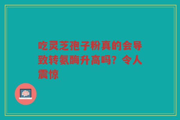 吃灵芝孢子粉真的会导致转氨酶升高吗？令人震惊