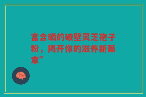富含硒的破壁灵芝孢子粉，揭开你的滋养新篇章”