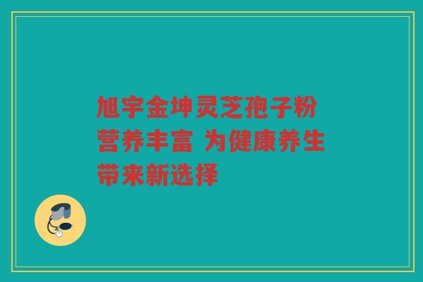 旭宇金坤灵芝孢子粉 营养丰富 为健康养生带来新选择