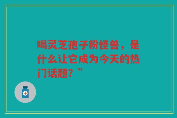 喝灵芝孢子粉怪兽，是什么让它成为今天的热门话题？”